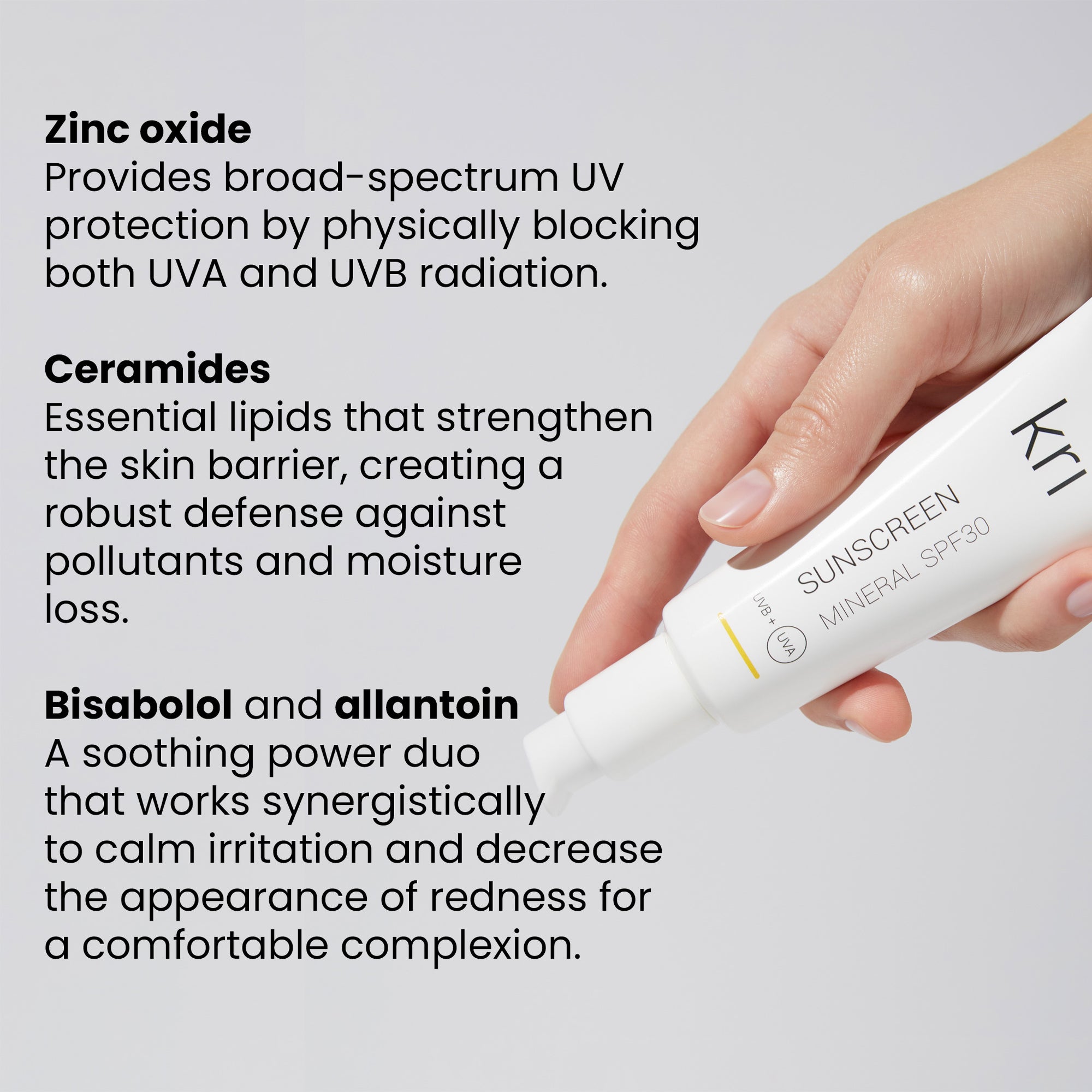 Infographic showing Krī SPF30 Mineral Sunscreen tube and listing key ingredients: Zinc Oxide for broad-spectrum UV protection, Ceramides for skin barrier, and Bisabolol and Allantoin to reduce redness.
Ceramides
Essential lipids that strengthen the skin barrier, creating a robust defense against pollutants and moisture loss.
Bisabolol and allantoin
A soothing power duo that works synergistically to calm irritation and decrease the appearance of redness for a comfortable complexion.